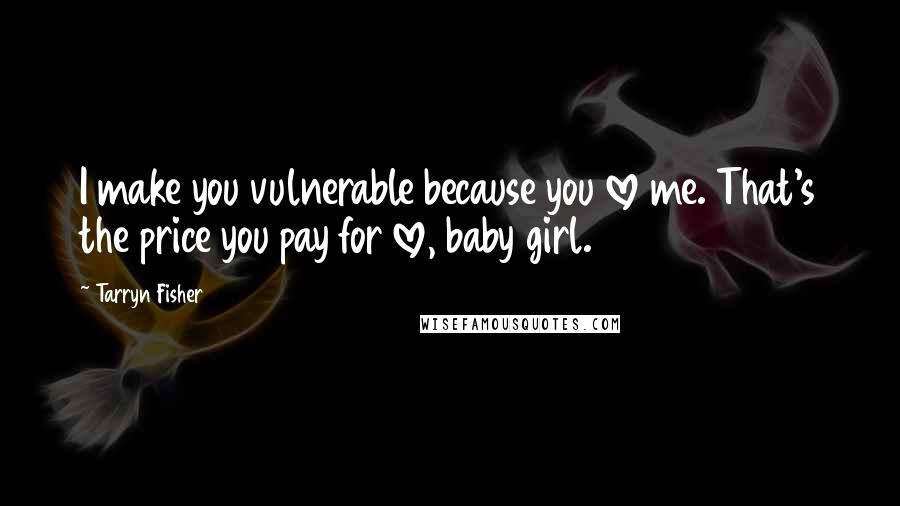 Tarryn Fisher Quotes: I make you vulnerable because you love me. That's the price you pay for love, baby girl.