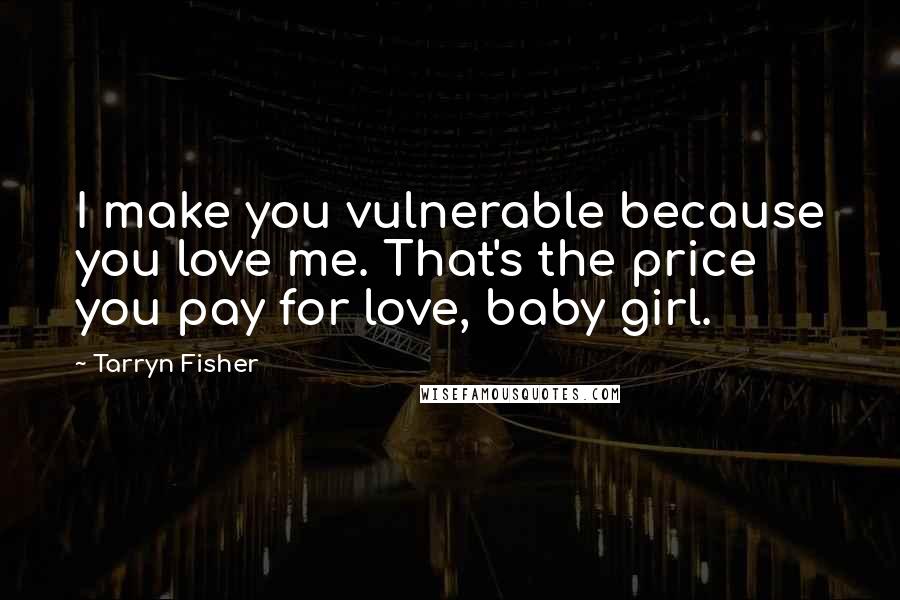 Tarryn Fisher Quotes: I make you vulnerable because you love me. That's the price you pay for love, baby girl.