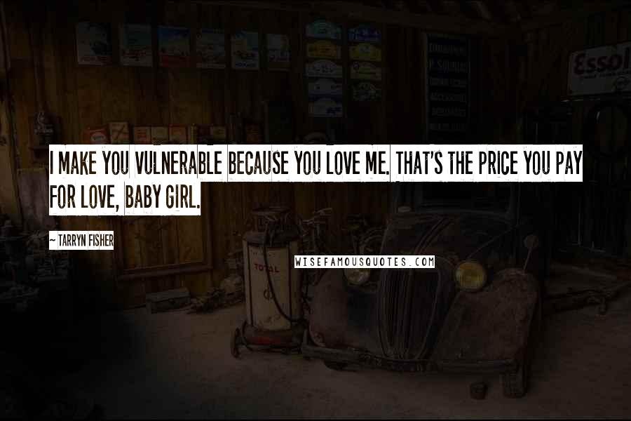 Tarryn Fisher Quotes: I make you vulnerable because you love me. That's the price you pay for love, baby girl.