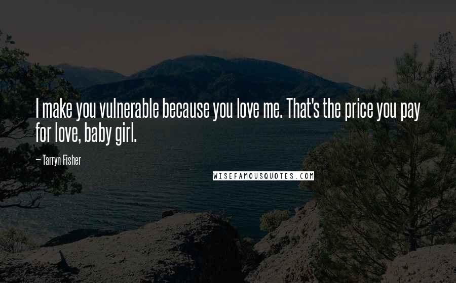 Tarryn Fisher Quotes: I make you vulnerable because you love me. That's the price you pay for love, baby girl.