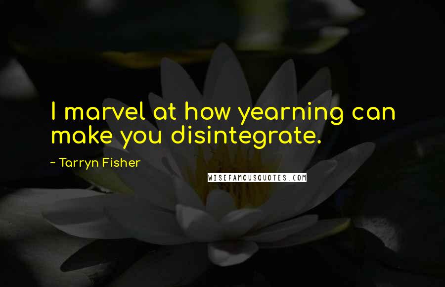 Tarryn Fisher Quotes: I marvel at how yearning can make you disintegrate.