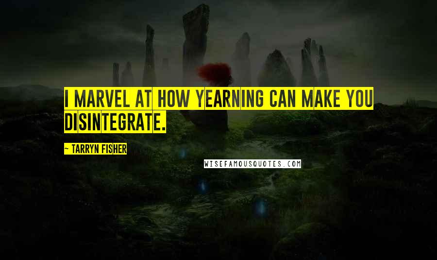 Tarryn Fisher Quotes: I marvel at how yearning can make you disintegrate.