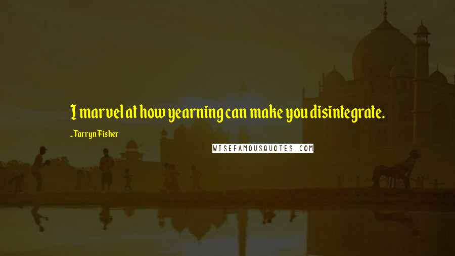 Tarryn Fisher Quotes: I marvel at how yearning can make you disintegrate.