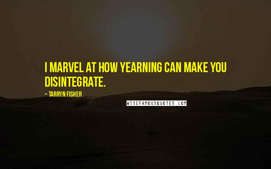 Tarryn Fisher Quotes: I marvel at how yearning can make you disintegrate.