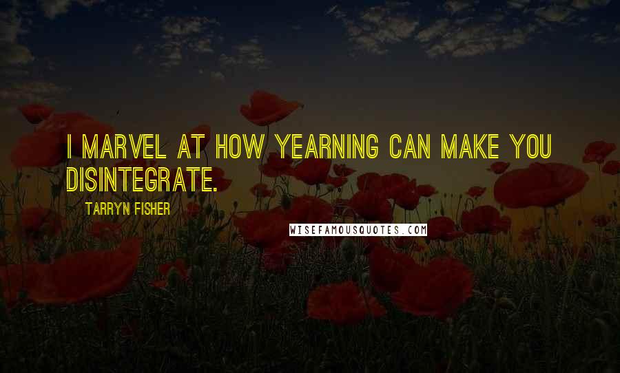 Tarryn Fisher Quotes: I marvel at how yearning can make you disintegrate.