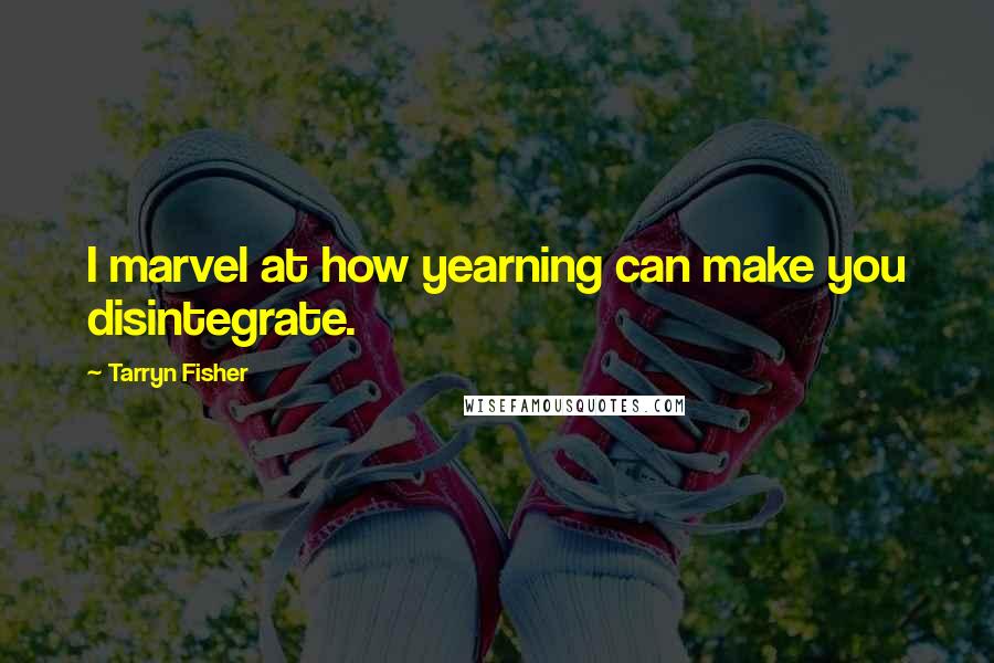 Tarryn Fisher Quotes: I marvel at how yearning can make you disintegrate.