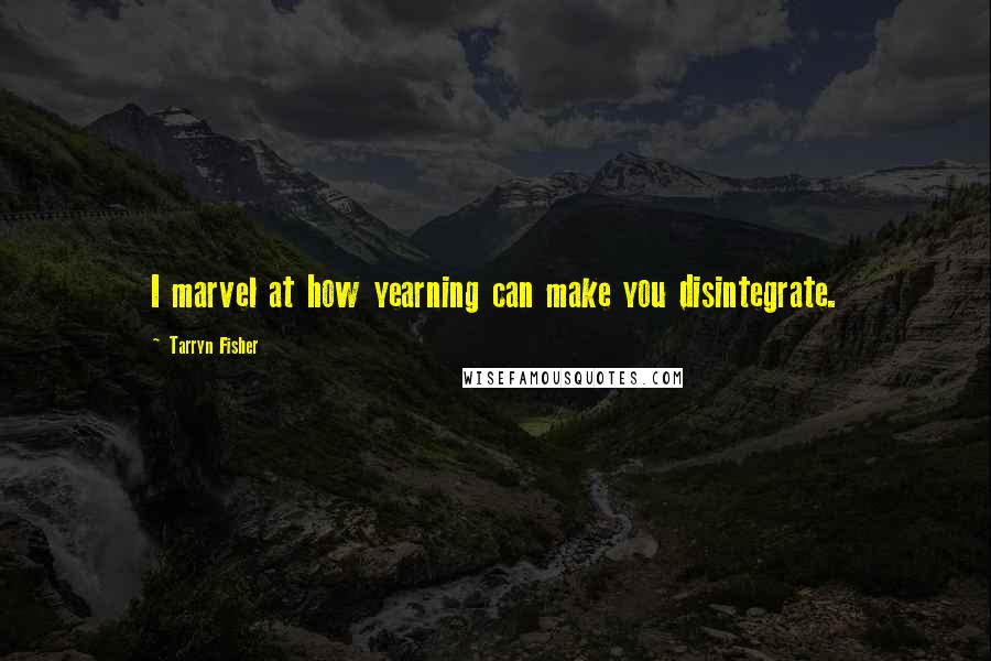 Tarryn Fisher Quotes: I marvel at how yearning can make you disintegrate.