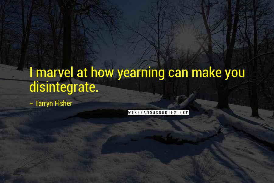 Tarryn Fisher Quotes: I marvel at how yearning can make you disintegrate.