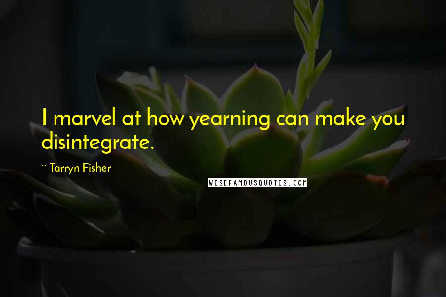 Tarryn Fisher Quotes: I marvel at how yearning can make you disintegrate.