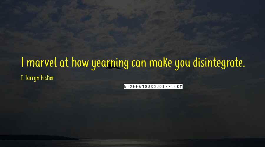 Tarryn Fisher Quotes: I marvel at how yearning can make you disintegrate.