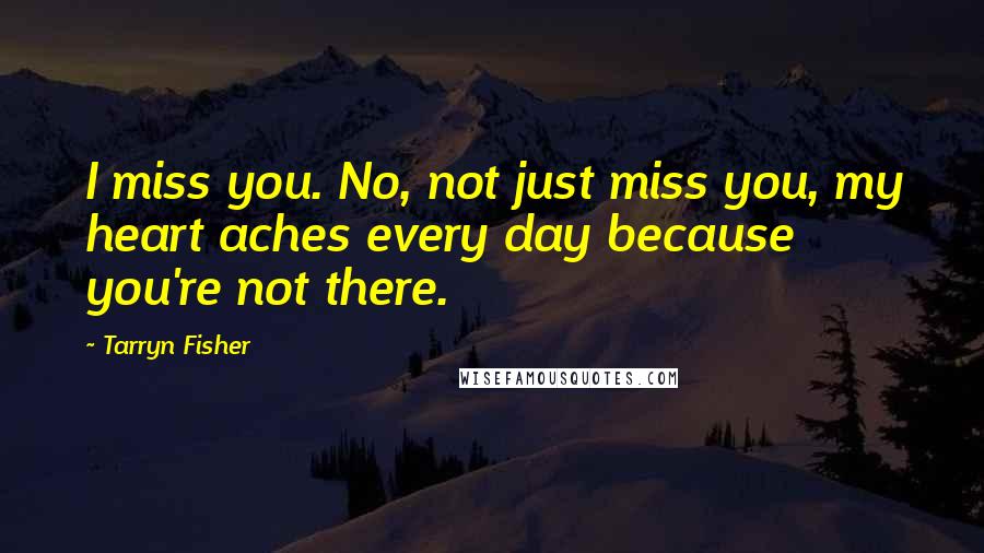 Tarryn Fisher Quotes: I miss you. No, not just miss you, my heart aches every day because you're not there.