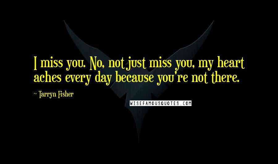 Tarryn Fisher Quotes: I miss you. No, not just miss you, my heart aches every day because you're not there.