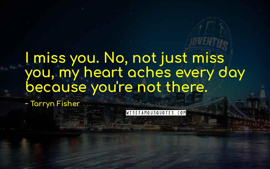 Tarryn Fisher Quotes: I miss you. No, not just miss you, my heart aches every day because you're not there.