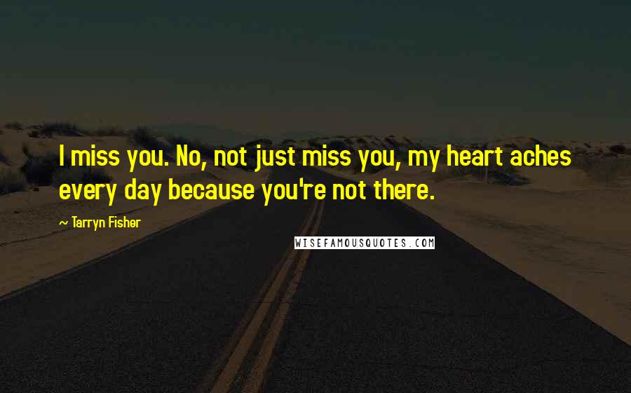 Tarryn Fisher Quotes: I miss you. No, not just miss you, my heart aches every day because you're not there.