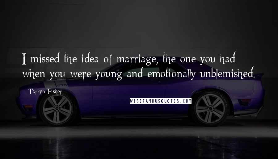 Tarryn Fisher Quotes: I missed the idea of marriage, the one you had when you were young and emotionally unblemished.