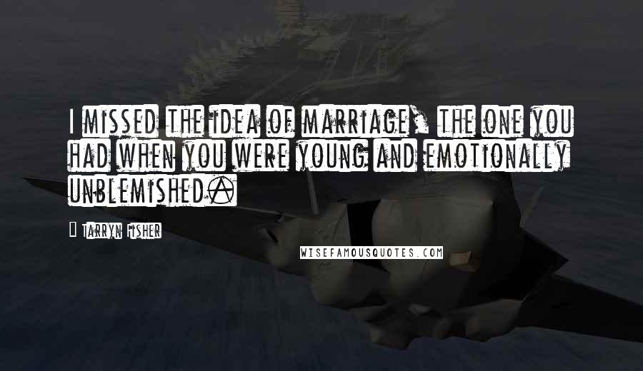 Tarryn Fisher Quotes: I missed the idea of marriage, the one you had when you were young and emotionally unblemished.