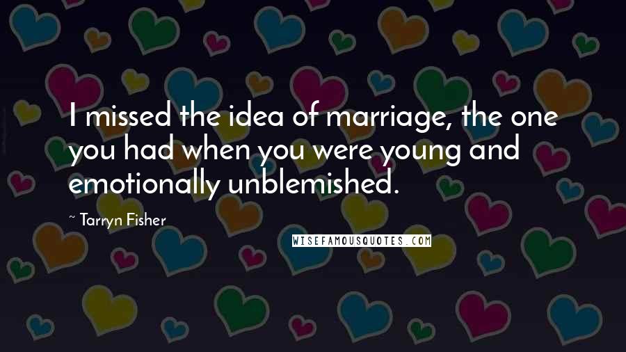 Tarryn Fisher Quotes: I missed the idea of marriage, the one you had when you were young and emotionally unblemished.