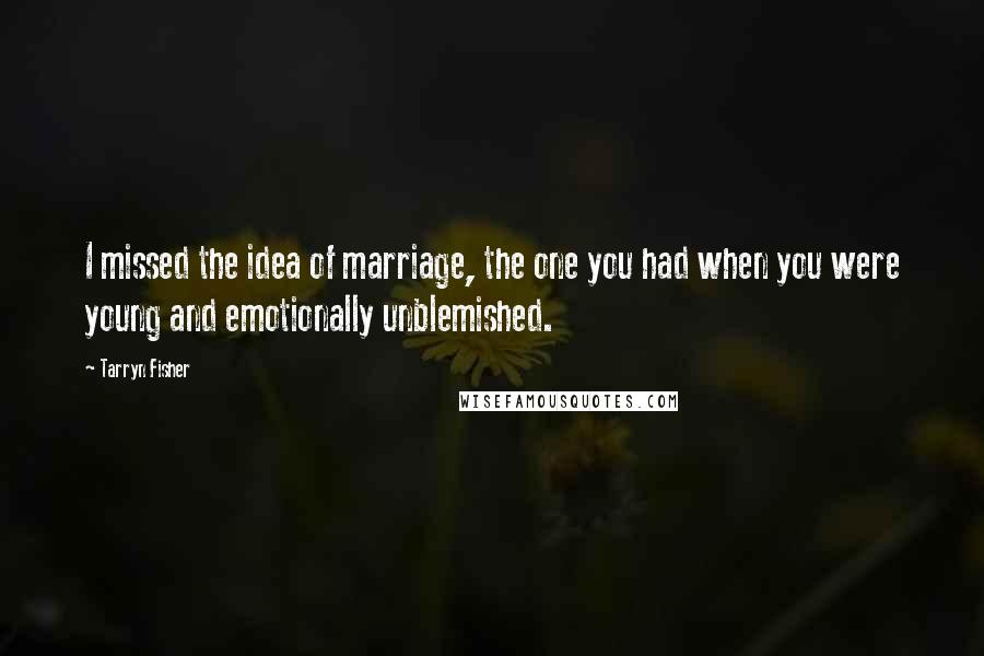 Tarryn Fisher Quotes: I missed the idea of marriage, the one you had when you were young and emotionally unblemished.