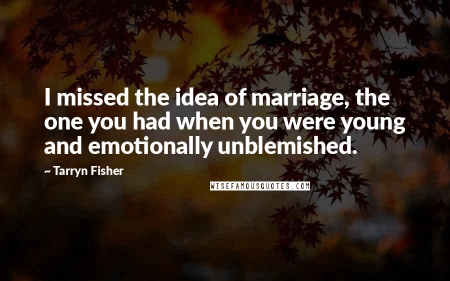 Tarryn Fisher Quotes: I missed the idea of marriage, the one you had when you were young and emotionally unblemished.