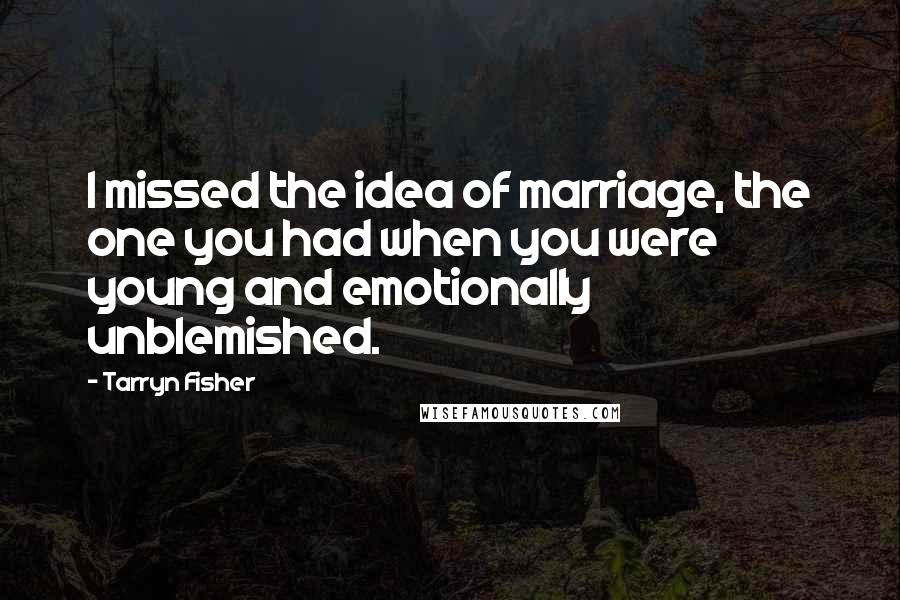 Tarryn Fisher Quotes: I missed the idea of marriage, the one you had when you were young and emotionally unblemished.