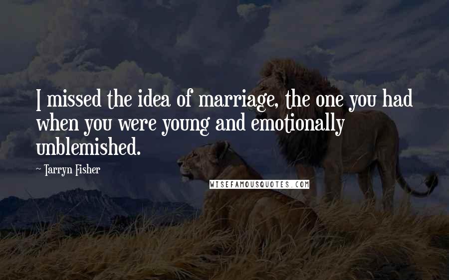 Tarryn Fisher Quotes: I missed the idea of marriage, the one you had when you were young and emotionally unblemished.