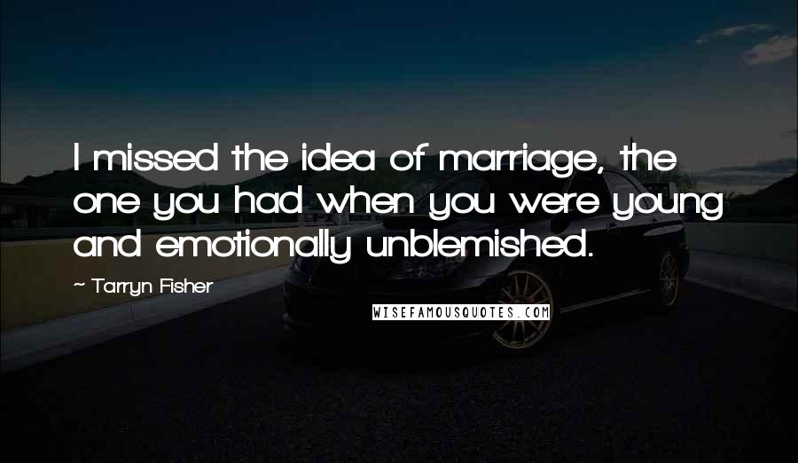 Tarryn Fisher Quotes: I missed the idea of marriage, the one you had when you were young and emotionally unblemished.