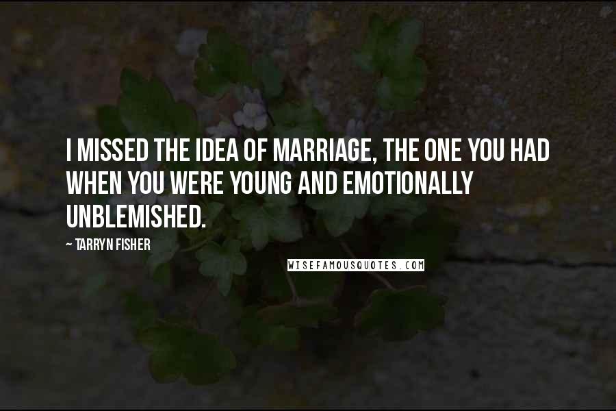 Tarryn Fisher Quotes: I missed the idea of marriage, the one you had when you were young and emotionally unblemished.