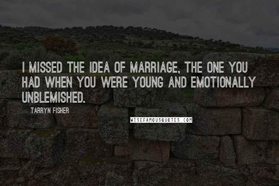 Tarryn Fisher Quotes: I missed the idea of marriage, the one you had when you were young and emotionally unblemished.