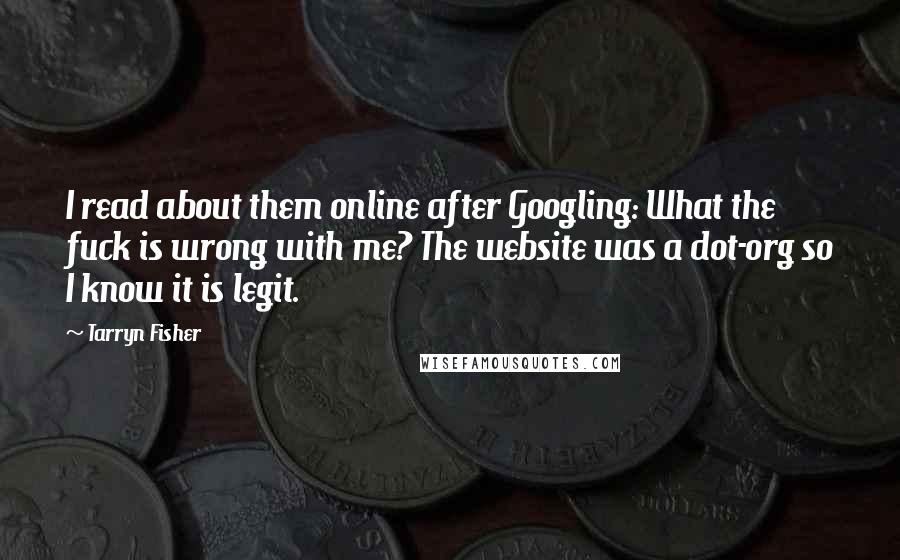 Tarryn Fisher Quotes: I read about them online after Googling: What the fuck is wrong with me? The website was a dot-org so I know it is legit.