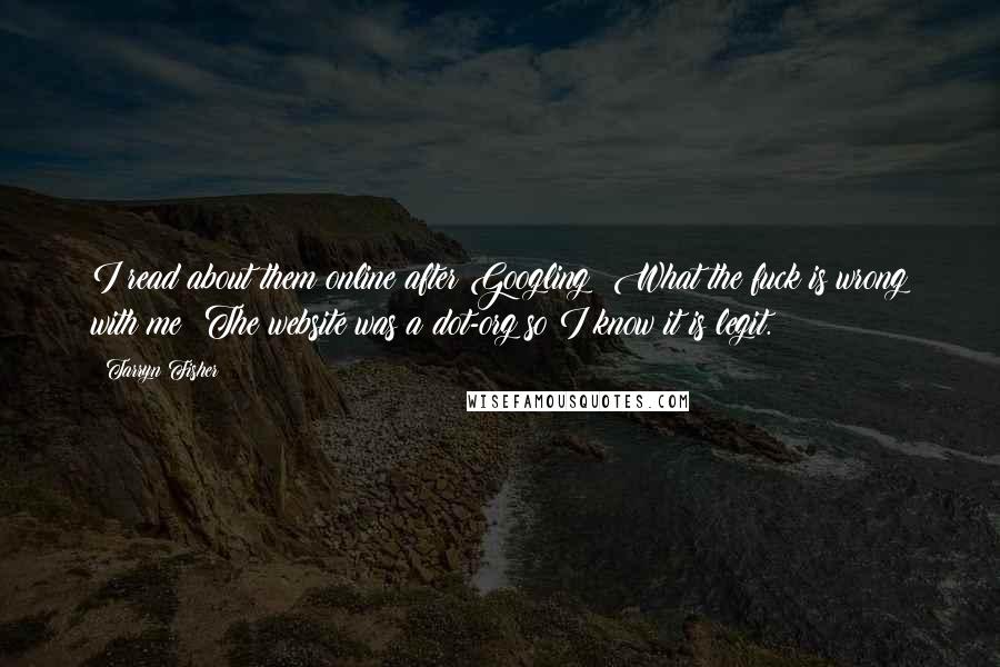 Tarryn Fisher Quotes: I read about them online after Googling: What the fuck is wrong with me? The website was a dot-org so I know it is legit.