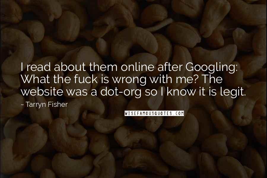 Tarryn Fisher Quotes: I read about them online after Googling: What the fuck is wrong with me? The website was a dot-org so I know it is legit.