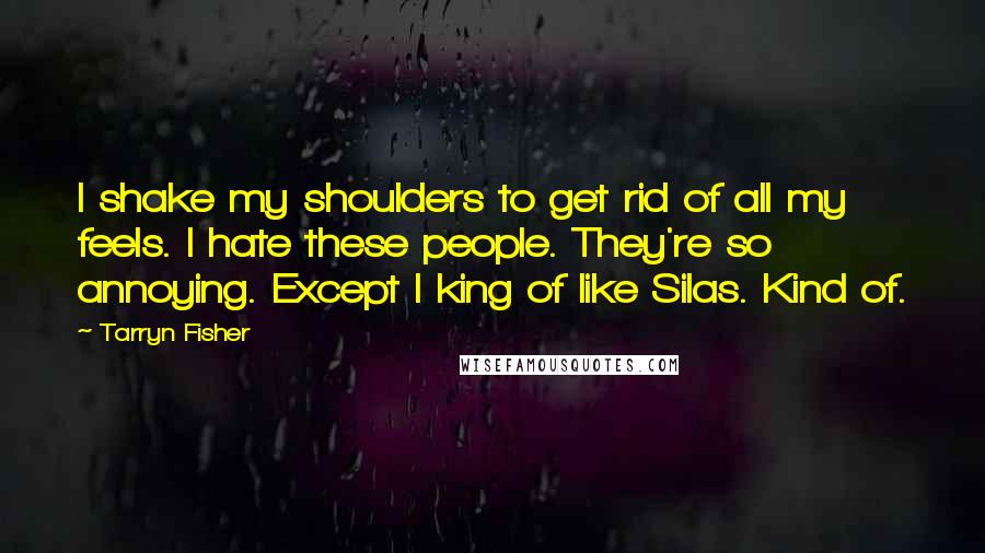 Tarryn Fisher Quotes: I shake my shoulders to get rid of all my feels. I hate these people. They're so annoying. Except I king of like Silas. Kind of.