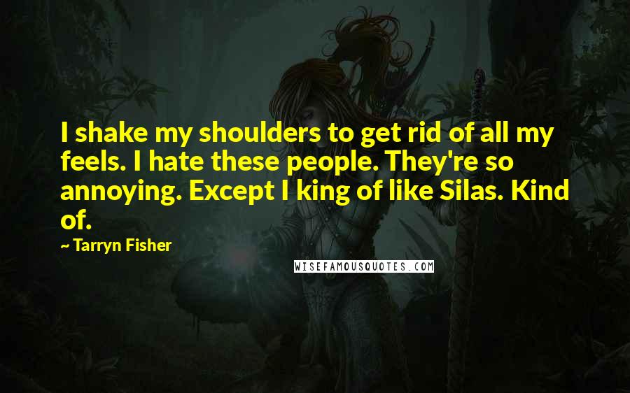 Tarryn Fisher Quotes: I shake my shoulders to get rid of all my feels. I hate these people. They're so annoying. Except I king of like Silas. Kind of.