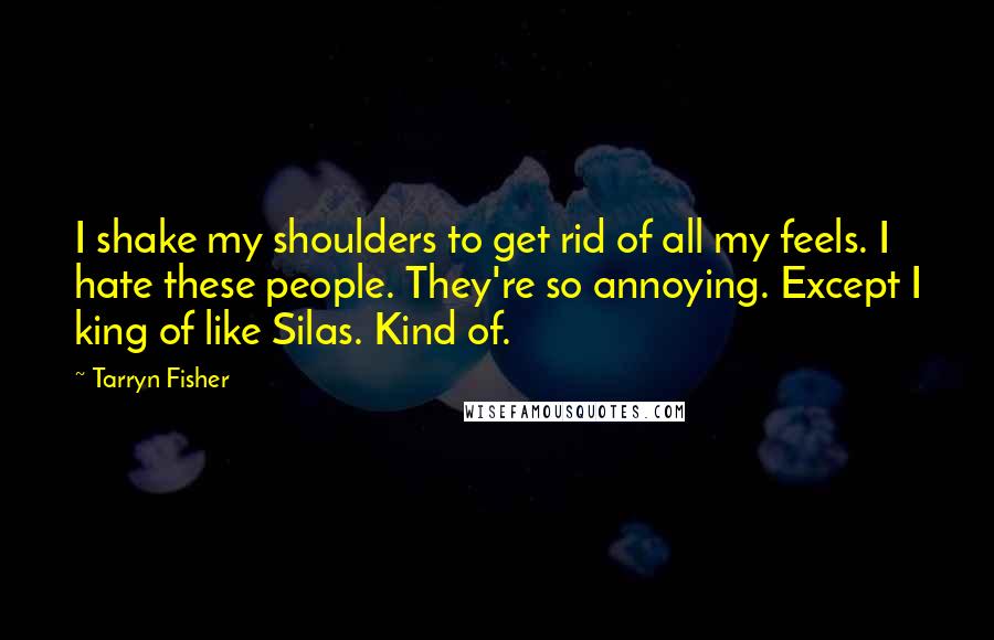 Tarryn Fisher Quotes: I shake my shoulders to get rid of all my feels. I hate these people. They're so annoying. Except I king of like Silas. Kind of.