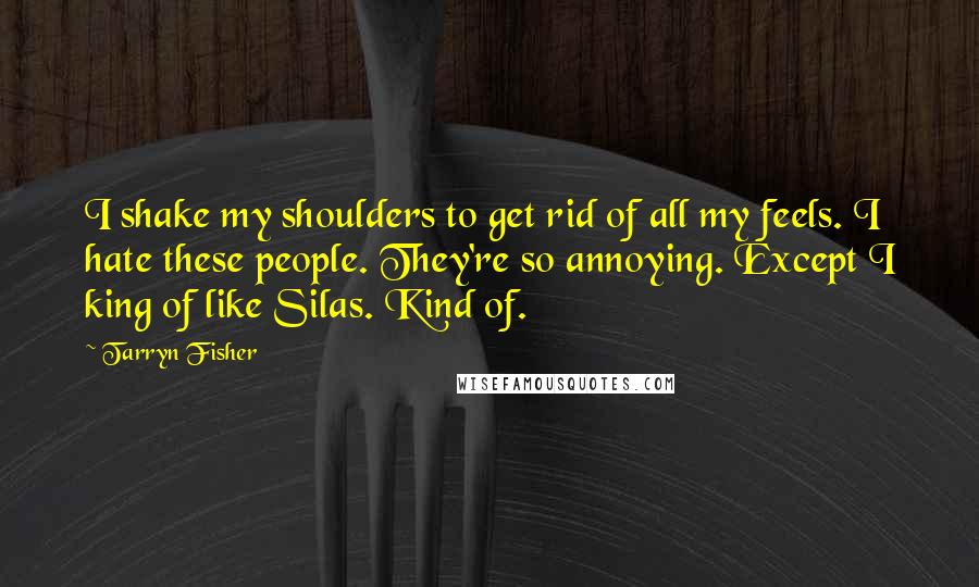 Tarryn Fisher Quotes: I shake my shoulders to get rid of all my feels. I hate these people. They're so annoying. Except I king of like Silas. Kind of.