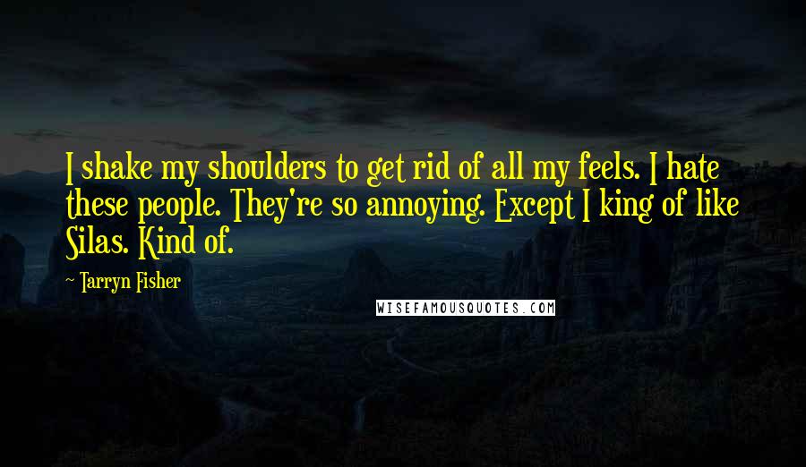 Tarryn Fisher Quotes: I shake my shoulders to get rid of all my feels. I hate these people. They're so annoying. Except I king of like Silas. Kind of.