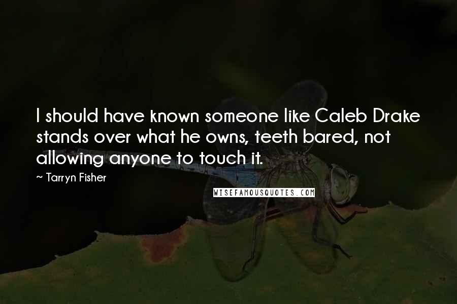 Tarryn Fisher Quotes: I should have known someone like Caleb Drake stands over what he owns, teeth bared, not allowing anyone to touch it.