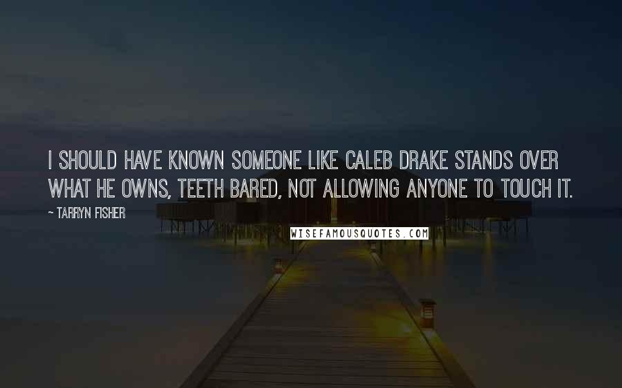 Tarryn Fisher Quotes: I should have known someone like Caleb Drake stands over what he owns, teeth bared, not allowing anyone to touch it.