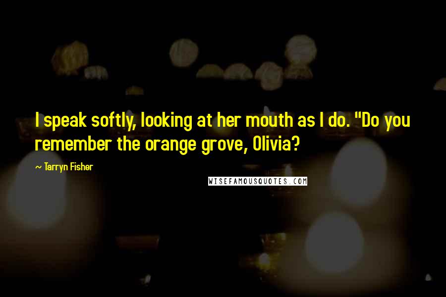 Tarryn Fisher Quotes: I speak softly, looking at her mouth as I do. "Do you remember the orange grove, Olivia?