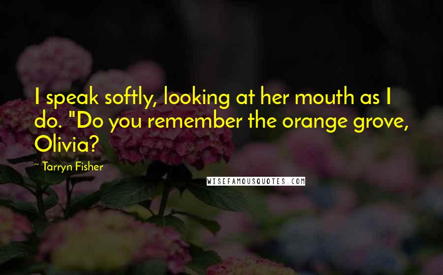 Tarryn Fisher Quotes: I speak softly, looking at her mouth as I do. "Do you remember the orange grove, Olivia?