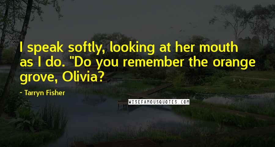 Tarryn Fisher Quotes: I speak softly, looking at her mouth as I do. "Do you remember the orange grove, Olivia?