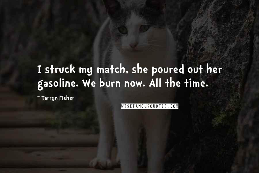 Tarryn Fisher Quotes: I struck my match, she poured out her gasoline. We burn now. All the time.