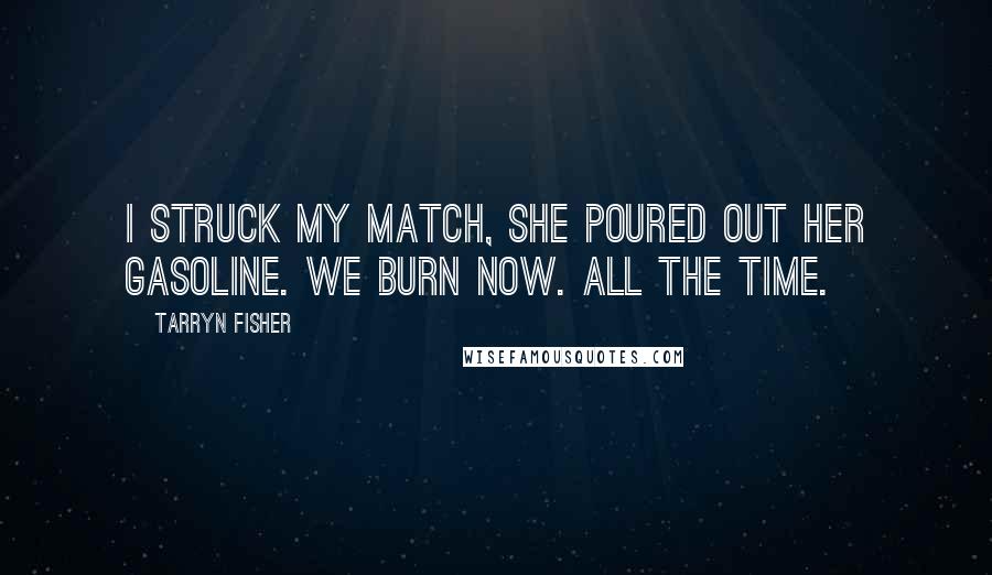 Tarryn Fisher Quotes: I struck my match, she poured out her gasoline. We burn now. All the time.