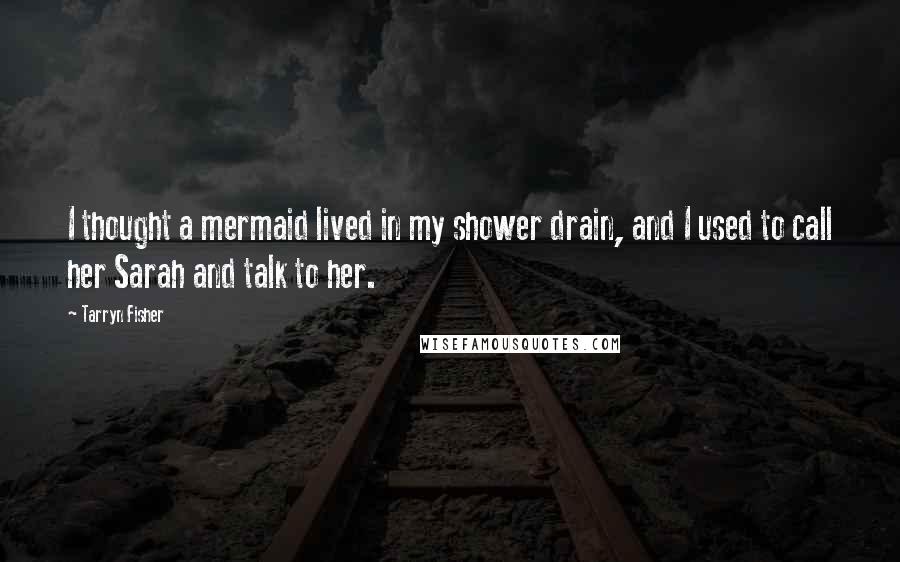 Tarryn Fisher Quotes: I thought a mermaid lived in my shower drain, and I used to call her Sarah and talk to her.