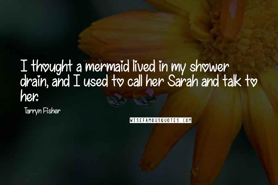 Tarryn Fisher Quotes: I thought a mermaid lived in my shower drain, and I used to call her Sarah and talk to her.