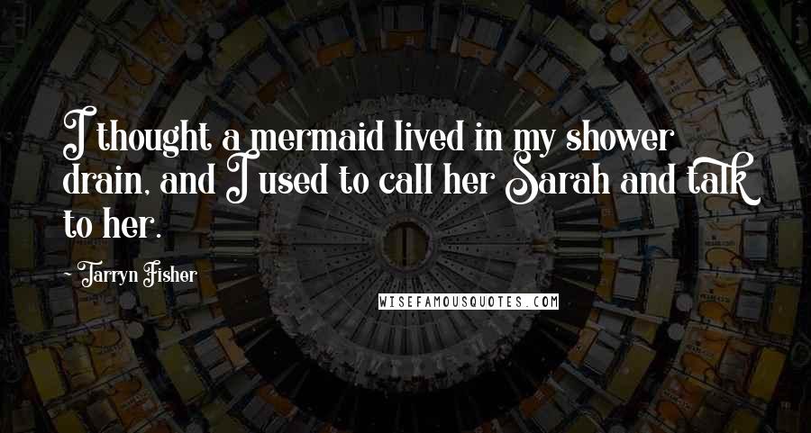 Tarryn Fisher Quotes: I thought a mermaid lived in my shower drain, and I used to call her Sarah and talk to her.