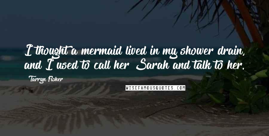 Tarryn Fisher Quotes: I thought a mermaid lived in my shower drain, and I used to call her Sarah and talk to her.