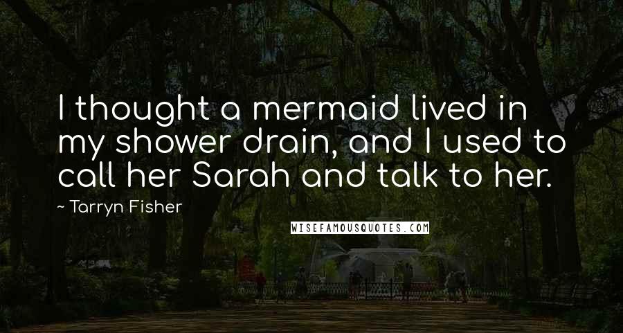 Tarryn Fisher Quotes: I thought a mermaid lived in my shower drain, and I used to call her Sarah and talk to her.