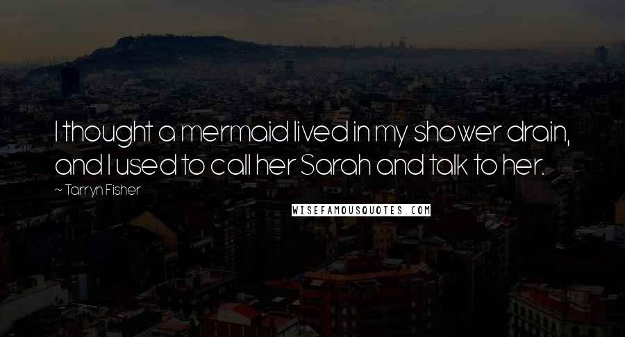 Tarryn Fisher Quotes: I thought a mermaid lived in my shower drain, and I used to call her Sarah and talk to her.