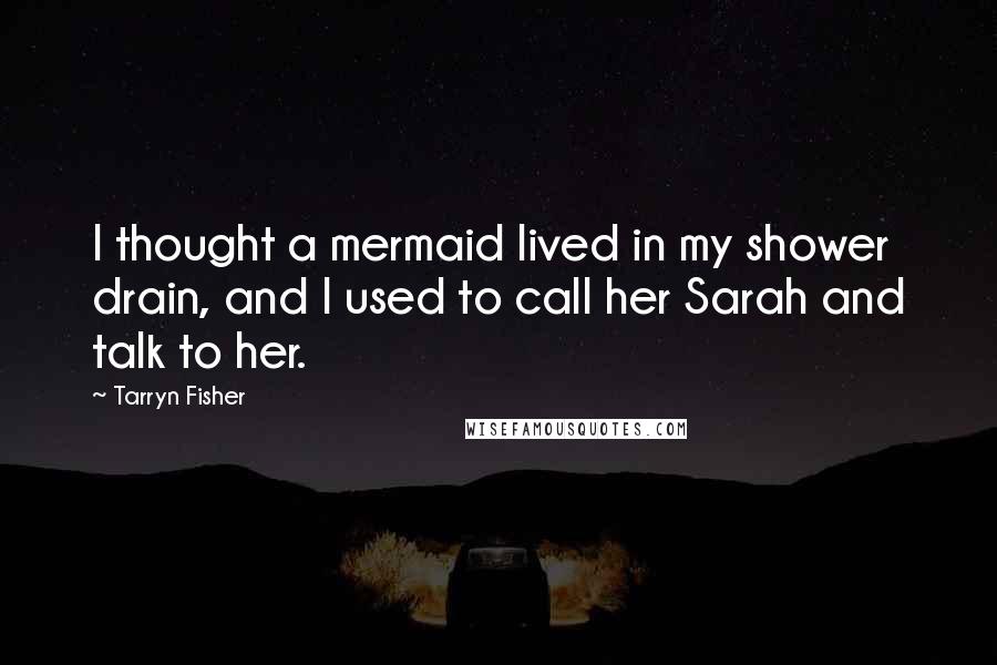 Tarryn Fisher Quotes: I thought a mermaid lived in my shower drain, and I used to call her Sarah and talk to her.